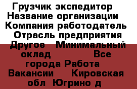 Грузчик экспедитор › Название организации ­ Компания-работодатель › Отрасль предприятия ­ Другое › Минимальный оклад ­ 24 000 - Все города Работа » Вакансии   . Кировская обл.,Югрино д.